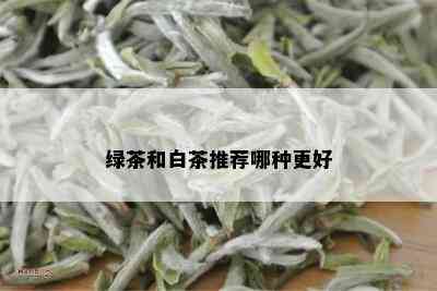 绿茶和白茶推荐哪种更好