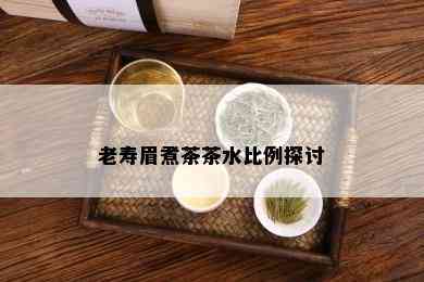 老寿眉煮茶茶水比例探讨