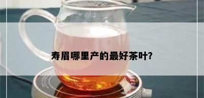 寿眉哪里产的更好茶叶？