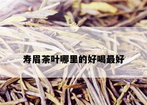 寿眉茶叶哪里的好喝更好