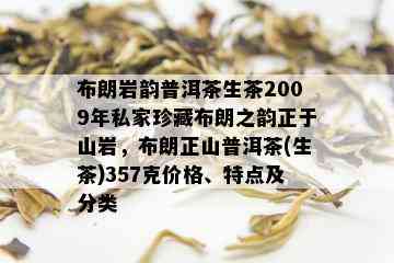 布朗岩韵普洱茶生茶2009年私家珍藏布朗之韵正于山岩，布朗正山普洱茶(生茶)357克价格、特点及分类