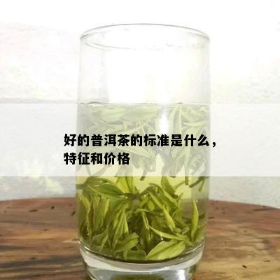 好的普洱茶的标准是什么，特征和价格