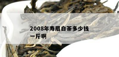 2008年寿眉白茶多少钱一斤啊