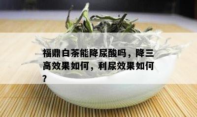 福鼎白茶能降尿酸吗，降三高效果如何，利尿效果如何？