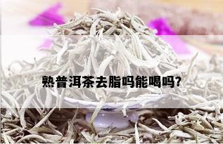 熟普洱茶去脂吗能喝吗？