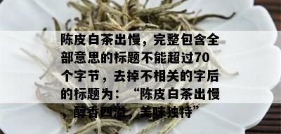 陈皮白茶出慢，完整包含全部意思的标题不能超过70个字节，去掉不相关的字后的标题为：“陈皮白茶出慢，醇香四溢，美味独特”