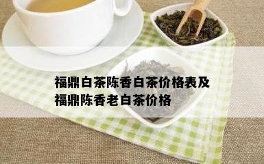 福鼎白茶陈香白茶价格表及福鼎陈香老白茶价格