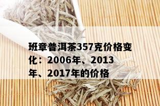 班章普洱茶357克价格变化：2006年、2013年、2017年的价格