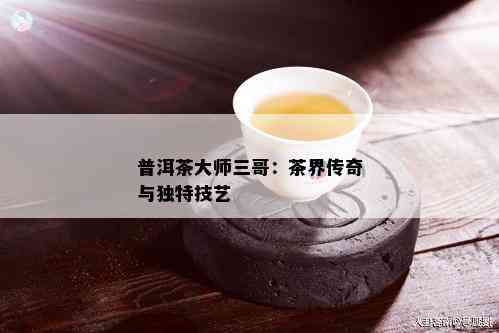 普洱茶大师三哥：茶界传奇与独特技艺