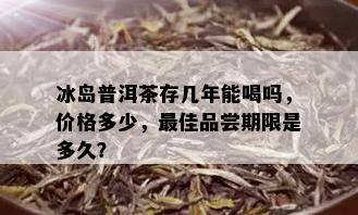 冰岛普洱茶存几年能喝吗，价格多少，更佳品尝期限是多久？