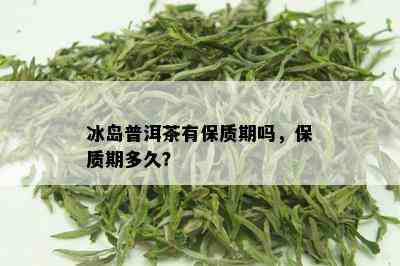 冰岛普洱茶有保质期吗，保质期多久？