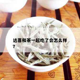 达喜和茶一起吃了会怎么样？