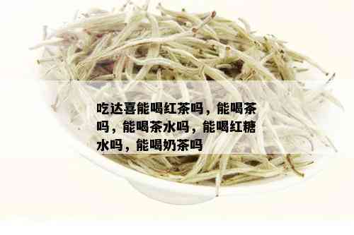 吃达喜能喝红茶吗，能喝茶吗，能喝茶水吗，能喝红糖水吗，能喝奶茶吗