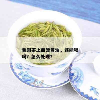 普洱茶上面漂着油，还能喝吗？怎么处理？