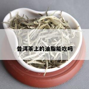 普洱茶上的油脂能吃吗