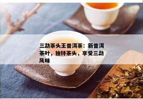 三勐茶头王普洱茶：新普洱茶叶，独特茶头，享受三勐风味