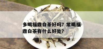 多喝福鼎白茶好吗？常喝福鼎白茶有什么好处？