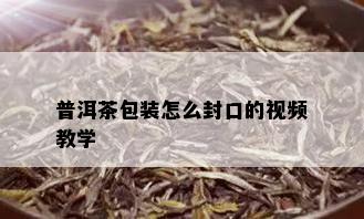 普洱茶包装怎么封口的视频教学