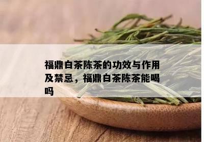 福鼎白茶陈茶的功效与作用及禁忌，福鼎白茶陈茶能喝吗