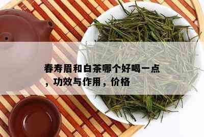 春寿眉和白茶哪个好喝一点，功效与作用，价格