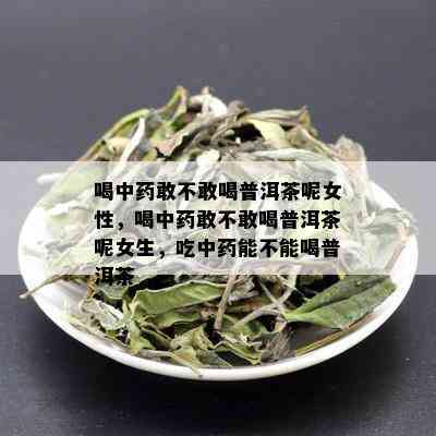 喝中药敢不敢喝普洱茶呢女性，喝中药敢不敢喝普洱茶呢女生，吃中药能不能喝普洱茶