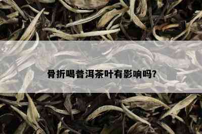 骨折喝普洱茶叶有影响吗？