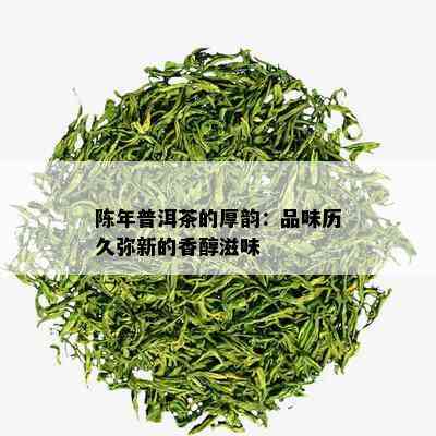 陈年普洱茶的厚韵：品味历久弥新的香醇滋味