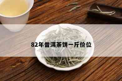 82年普洱茶饼一斤价位