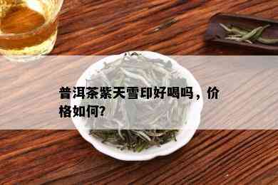 普洱茶紫天雪印好喝吗，价格如何？