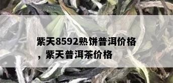 紫天8592熟饼普洱价格，紫天普洱茶价格