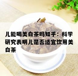 儿能喝美白茶吗知乎：科学研究表明儿是否适宜饮用美白茶