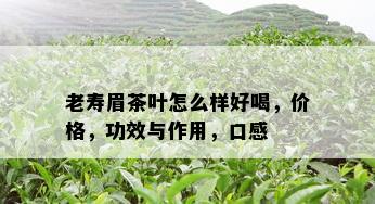 老寿眉茶叶怎么样好喝，价格，功效与作用，口感