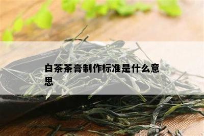 白茶茶膏制作标准是什么意思