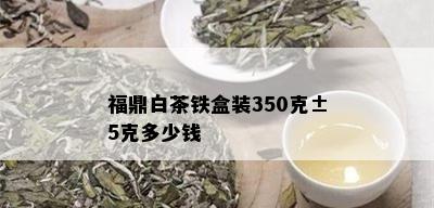 福鼎白茶铁盒装350克±5克多少钱