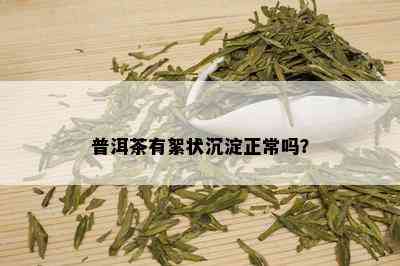 普洱茶有絮状沉淀正常吗？