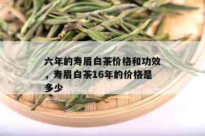 六年的寿眉白茶价格和功效，寿眉白茶16年的价格是多少