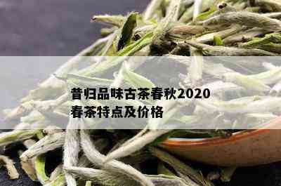 昔归品味古茶春秋2020春茶特点及价格