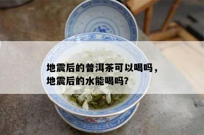 地震后的普洱茶可以喝吗，地震后的水能喝吗？