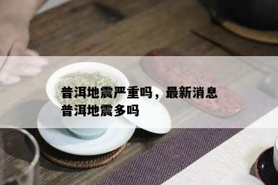 普洱地震严重吗，最新消息普洱地震多吗