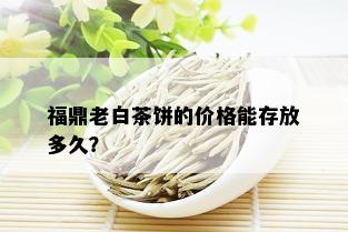 福鼎老白茶饼的价格能存放多久？