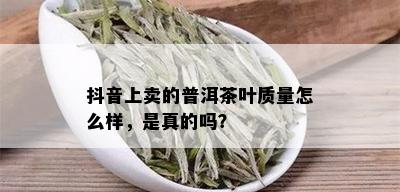 抖音上卖的普洱茶叶质量怎么样，是真的吗？