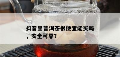 抖音里普洱茶很便宜能买吗，安全可靠？