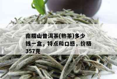 南糯山普洱茶(熟茶)多少钱一盒，特点和口感，价格357克