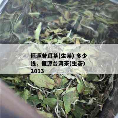 恒源普洱茶(生茶) 多少钱，恒源普洱茶(生茶) 2013