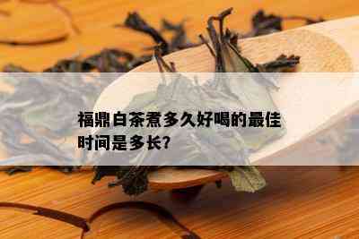 福鼎白茶煮多久好喝的更佳时间是多长？