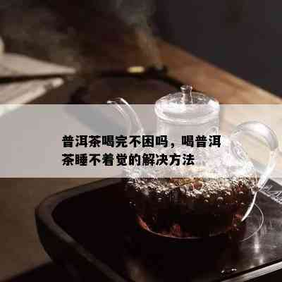 普洱茶喝完不困吗，喝普洱茶睡不着觉的解决方法