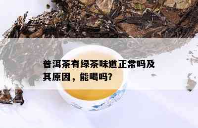 普洱茶有绿茶味道正常吗及其原因，能喝吗？