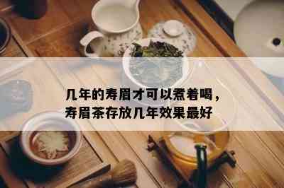 几年的寿眉才可以煮着喝，寿眉茶存放几年效果更好