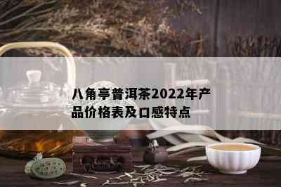 八角亭普洱茶2022年产品价格表及口感特点