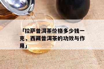 「 *** 普洱茶价格多少钱一克， *** 普洱茶的功效与作用」